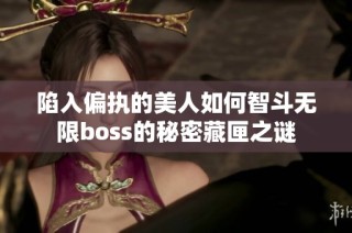 陷入偏执的美人如何智斗无限boss的秘密藏匣之谜