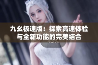 九幺极速版：探索高速体验与全新功能的完美结合