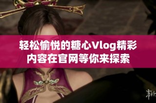 轻松愉悦的糖心Vlog精彩内容在官网等你来探索