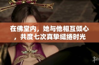 在佛堂内，她与他相互倾心，共度七次真挚缱绻时光