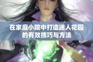 在家庭小院中打造迷人花园的有效技巧与方法