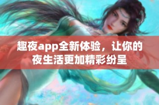 趣夜app全新体验，让你的夜生活更加精彩纷呈