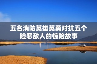 五名消防英雄英勇对抗五个险恶敌人的惊险故事
