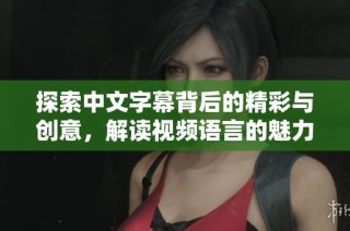 探索中文字幕背后的精彩与创意，解读视频语言的魅力与价值