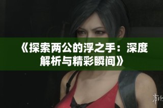 《探索两公的浮之手：深度解析与精彩瞬间》