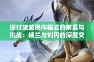 探讨旅游换伴模式的前景与挑战：杨兰与刘丹的深度交流