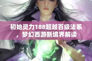 初始灵力188超越百级法系，梦幻西游新境界解读
