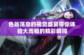 色翁荡息的视觉盛宴带你体验大而粗的精彩瞬间