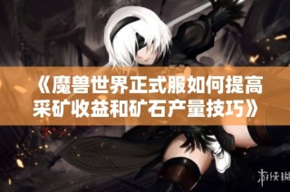 《魔兽世界正式服如何提高采矿收益和矿石产量技巧》