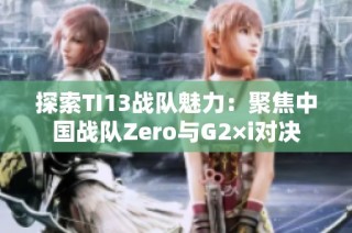 探索TI13战队魅力：聚焦中国战队Zero与G2×i对决