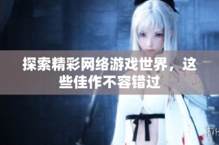 探索精彩网络游戏世界，这些佳作不容错过