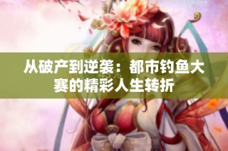 从破产到逆袭：都市钓鱼大赛的精彩人生转折