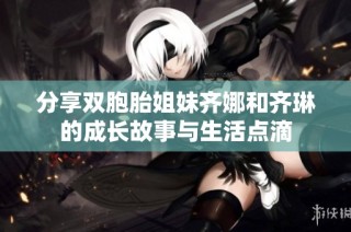 分享双胞胎姐妹齐娜和齐琳的成长故事与生活点滴