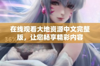 在线观看大地资源中文完整版，让您畅享精彩内容