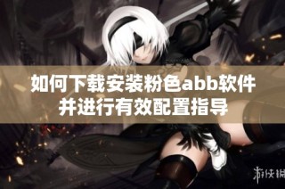 如何下载安装粉色abb软件并进行有效配置指导