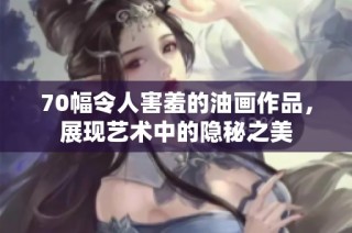 70幅令人害羞的油画作品，展现艺术中的隐秘之美