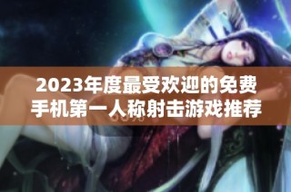 2023年度最受欢迎的免费手机第一人称射击游戏推荐