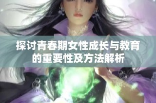探讨青春期女性成长与教育的重要性及方法解析