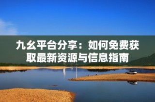 九幺平台分享：如何免费获取最新资源与信息指南