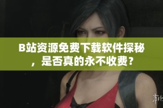 B站资源免费下载软件探秘，是否真的永不收费？