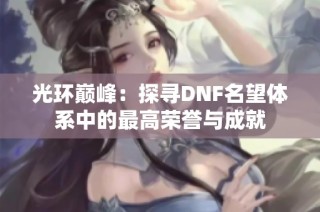 光环巅峰：探寻DNF名望体系中的最高荣誉与成就