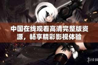 中国在线观看高清完整版资源，畅享精彩影视体验