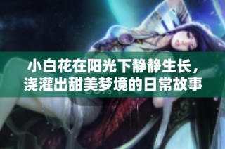小白花在阳光下静静生长，浇灌出甜美梦境的日常故事