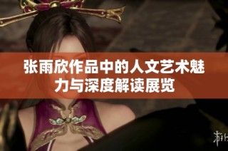 张雨欣作品中的人文艺术魅力与深度解读展览