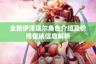 全新伊泽瑞尔角色介绍及价格促销信息解析