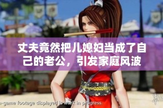 丈夫竟然把儿媳妇当成了自己的老公，引发家庭风波