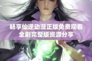 畅享仙逆动漫正版免费观看全剧完整版资源分享