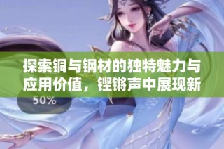 探索铜与钢材的独特魅力与应用价值，铿锵声中展现新机遇