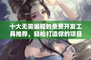 十大无需编程的免费开发工具推荐，轻松打造你的项目