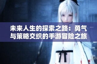 未来人生的探索之路：勇气与策略交织的手游冒险之旅