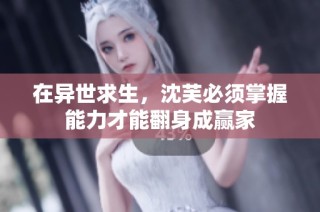 在异世求生，沈芙必须掌握能力才能翻身成赢家