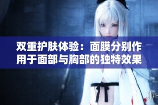 双重护肤体验：面膜分别作用于面部与胸部的独特效果揭秘