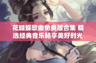花蝴蝶歌曲免费版合集 精选经典音乐畅享美好时光