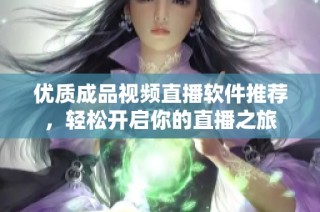 优质成品视频直播软件推荐，轻松开启你的直播之旅