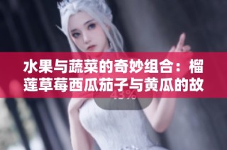 水果与蔬菜的奇妙组合：榴莲草莓西瓜茄子与黄瓜的故事