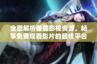 全面解析番茄影视资源，畅享免费观看影片的最佳平台