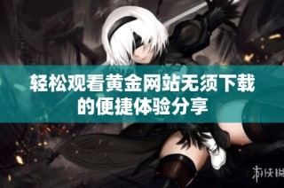 轻松观看黄金网站无须下载的便捷体验分享