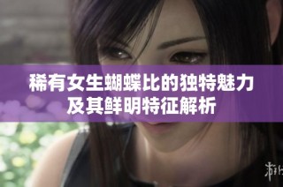稀有女生蝴蝶比的独特魅力及其鲜明特征解析