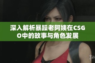 深入解析暴躁老阿姨在CSGO中的故事与角色发展