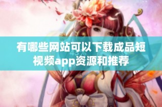 有哪些网站可以下载成品短视频app资源和推荐