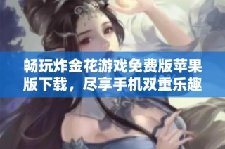 畅玩炸金花游戏免费版苹果版下载，尽享手机双重乐趣！