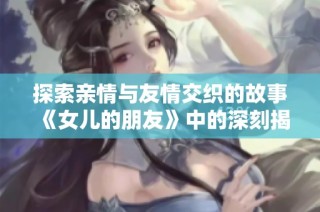 探索亲情与友情交织的故事《女儿的朋友》中的深刻揭示