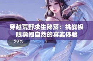 穿越荒野求生秘笈：挑战极限勇闯自然的真实体验