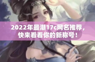 2022年最潮17c网名推荐，快来看看你的新称号！