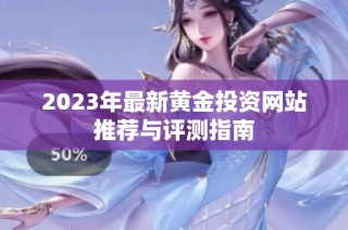 2023年最新黄金投资网站推荐与评测指南