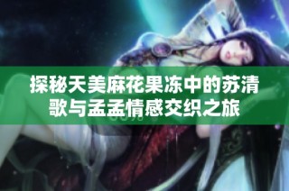探秘天美麻花果冻中的苏清歌与孟孟情感交织之旅